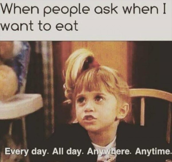memes - you love food meme - When people ask when I want to eat Every day. All day. Anywhere. Anytime.