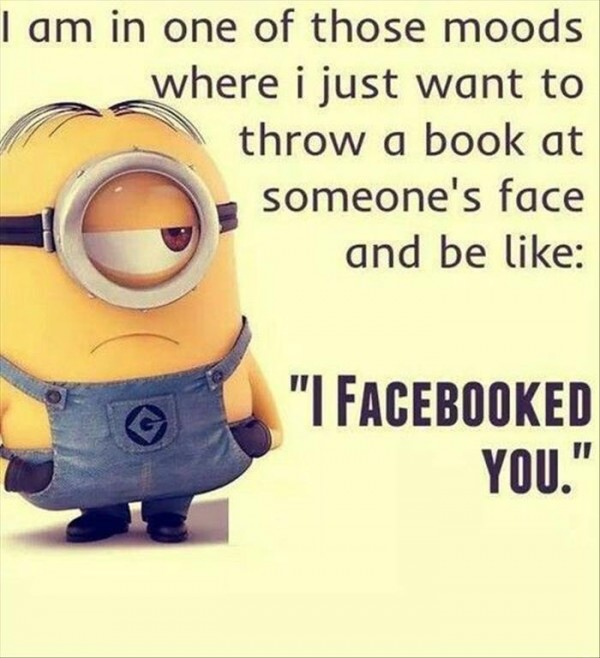 memes - funny quotes minions facebook - I am in one of those moods where i just want to throw a book at someone's face and be "I Facebooked You."