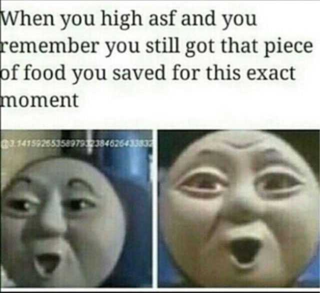 you high asf and remember - When you high asf and you remember you still got that piece of food you saved for this exact moment 3.1415925535897912384626433332
