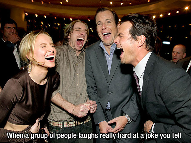 fake laughing - When a group of people laughs really hard at a joke you tell