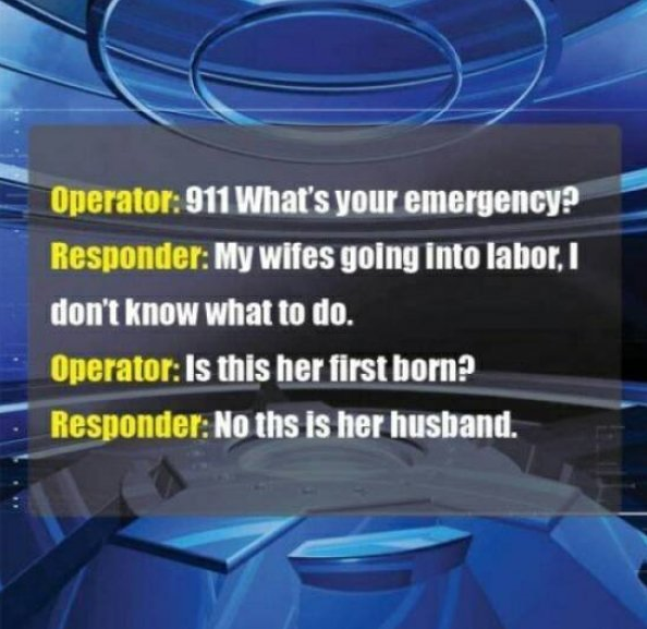 dad jokes - light - Operator 911 What's your emergency? Responder My wifes going into labor. I don't know what to do. Operator Is this her first born? Responder No ths is her husband.