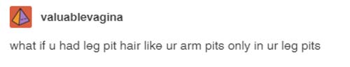 tumblr - design - valuablevagina what if u had leg pit hair ur arm pits only in ur leg pits