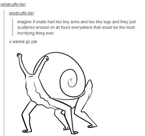 tumblr - dark funny - windicuffstier windicuffstier imagine if snails had two tiny arms and two tiny legs and they just scuttered around on all fours everywhere that would be the most horrifying thing ever u wanna go pal