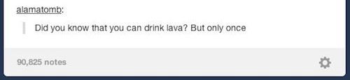 tumblr - design - alamatomb Did you know that you can drink lava? But only once 90,825 notes