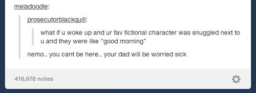 tumblr - document - meladoodle prosecutorblackquill what if u woke up and ur fav fictional character was snuggled next to u and they were "good morning" nemo.. you cant be here.. your dad will be worried sick 416,678 notes