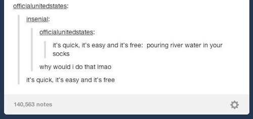 tumblr - funny tumblr dark - officialunitedstates insenial officialunitedstates it's quick, it's easy and it's free pouring river water in your socks why would I do that Imao it's quick, it's easy and it's free 140,563 notes