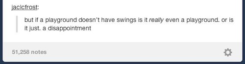 tumblr - document - Jaclcfrost but if a playground doesn't have swings is it really even a playground, or is it just a disappointment 51,258 notes