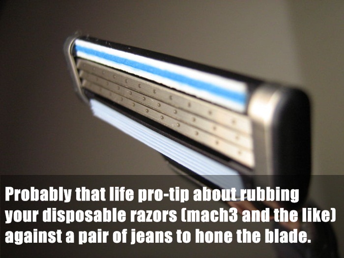 light - Probably that life protip about rubbing your disposable razors mach3 and the against a pair of jeans to hone the blade.