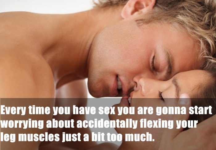 neck - Every time you have sex you are gonna start worrying about accidentally flexing your leg muscles just a bit too much.