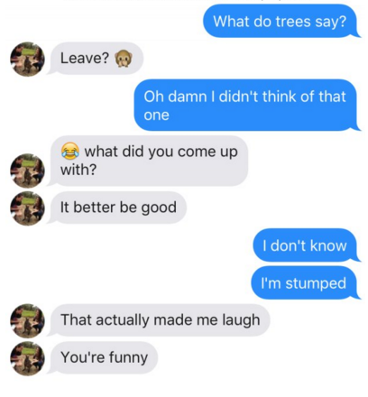 tinder pun tinder puns - What do trees say? Leave? Oh damn I didn't think of that one what did you come up with? It better be good I don't know I'm stumped That actually made me laugh You're funny