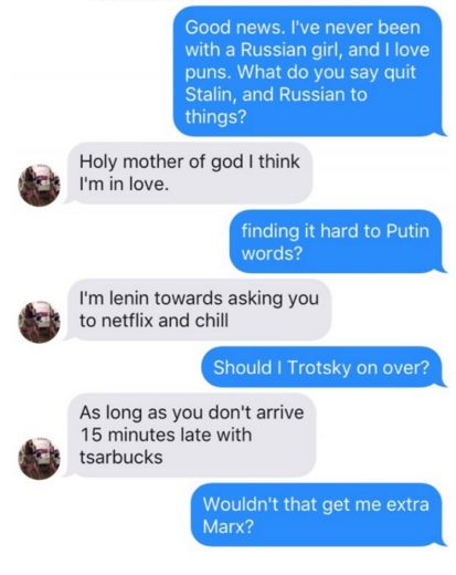 tinder pun dating line banter - Good news. I've never been with a Russian girl, and I love puns. What do you say quit Stalin, and Russian to things? Holy mother of god I think I'm in love. finding it hard to Putin words? I'm lenin towards asking you to ne