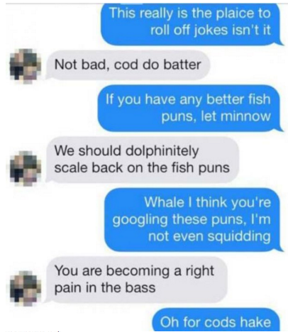 tinder pun multimedia - This really is the plaice to roll off jokes isn't it Not bad, cod do batter If you have any better fish puns, let minnow We should dolphinitely scale back on the fish puns Whale I think you're googling these puns, I'm not even squi