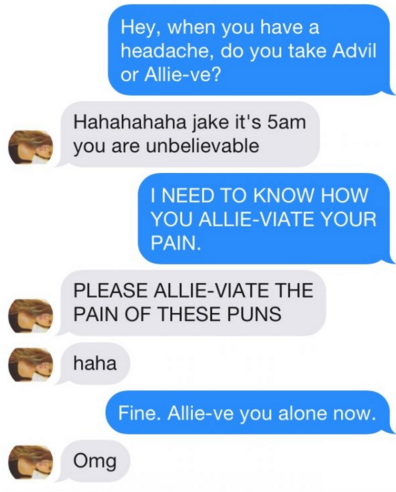tinder pun organization - Hey, when you have a headache, do you take Advil or Allieve? Hahahahaha jake it's 5am you are unbelievable I Need To Know How You AllieViate Your Pain. Please AllieViate The Pain Of These Puns haha Fine. Allieve you alone now. Om