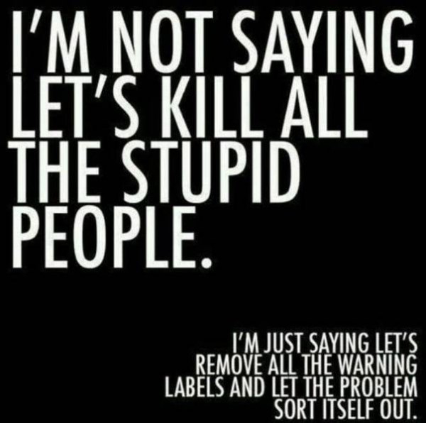 funny quotes about not liking people - I'M Not Saying Let'S Kill All The Stupid People. I'M Just Saying Let'S Remove All The Warning Labels And Let The Problem Sort Itself Out.