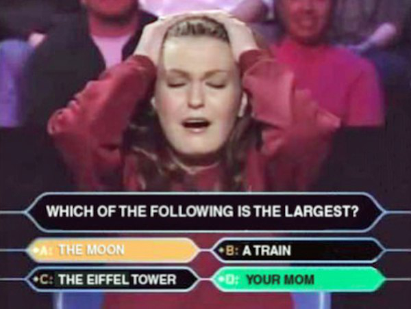 funny who wants to be a millionaire questions - Which Of The ing Is The Largest? A The Moon B A Train C The Eiffel Tower Kd Your Mom