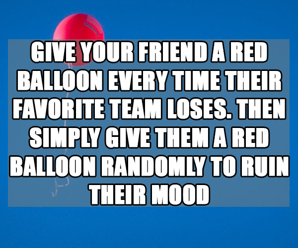 annoy your friends - Give Your Friend A Red Balloon Every Time Their Favorite Team Loses. Then Simply Give Them A Red Balloon Randomly To Ruin Their Mood