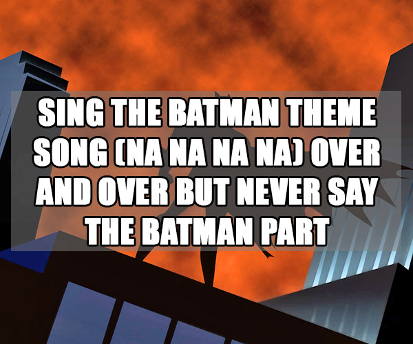 annoy your friends - Sing The Batman Theme Song Na Na Na Naj Over And Over But Never Say The Batman Part