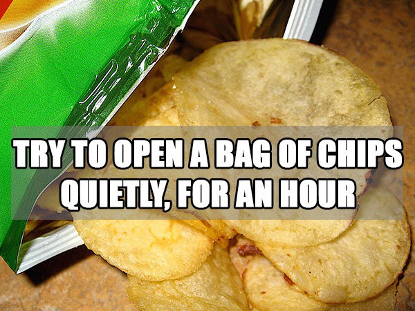 annoy your friends - Try To Open A Bag Of Chips Quietly, For An Hour
