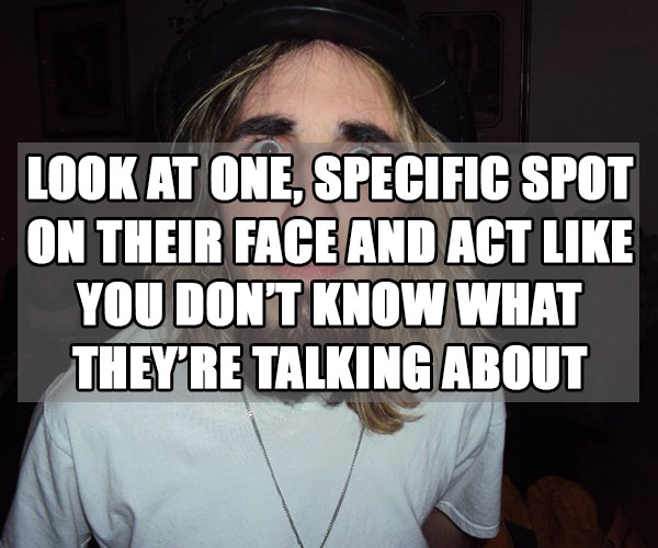 photo caption - Look At One, Specific Spot On Their Face And Act You Dont Know What They'Re Talking About