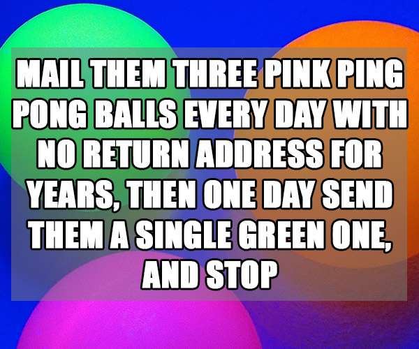 campo carlo magno - Mail Them Three Pink Ping Pong Balls Every Day With No Return Address For Years, Then One Day Send Them A Single Green One, And Stop