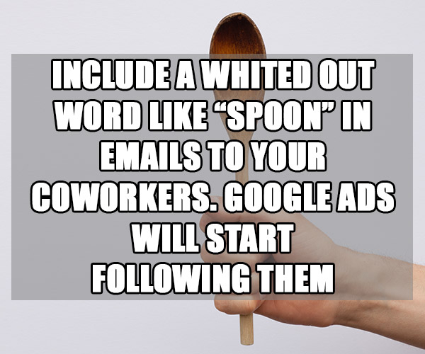 fun facts to annoy your friends - Include A Whited Out Word Spoon In Emails To Your Coworkers. Google Ads Will Start ing Them