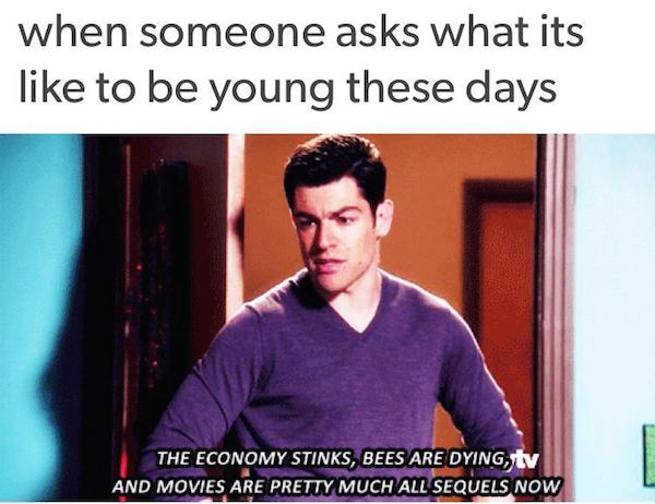 schmidt new girl meme - when someone asks what its to be young these days The Economy Stinks, Bees Are Dying, tv And Movies Are Pretty Much All Sequels Now