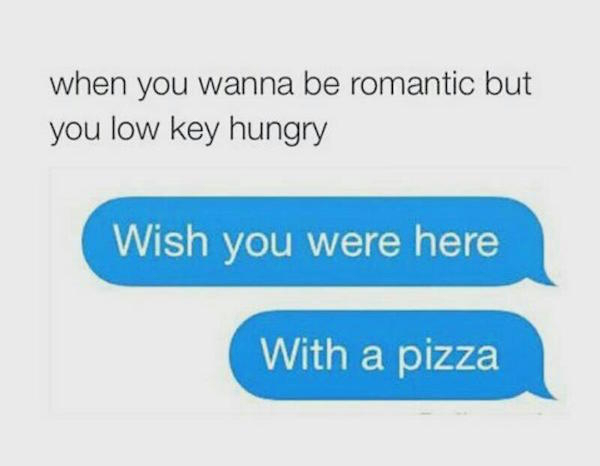 wish you were here text message - when you wanna be romantic but you low key hungry Wish you were here With a pizza