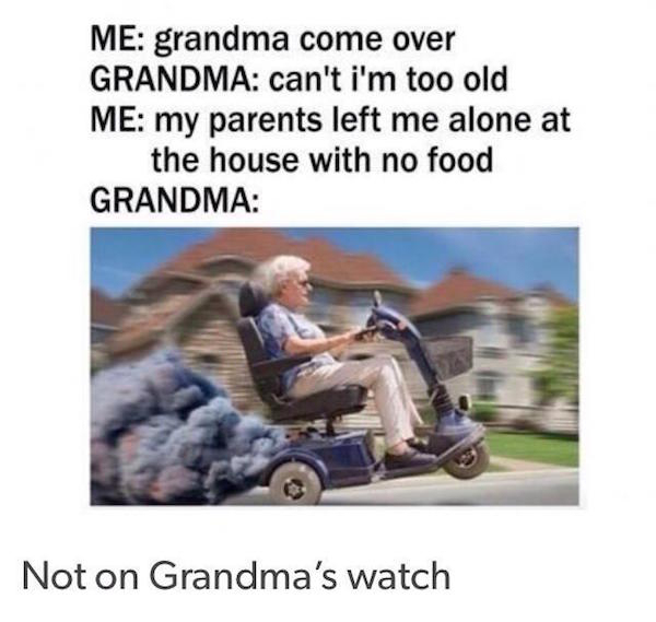grandma i have no food - Me grandma come over Grandma can't i'm too old Me my parents left me alone at the house with no food Grandma Not on Grandma's watch