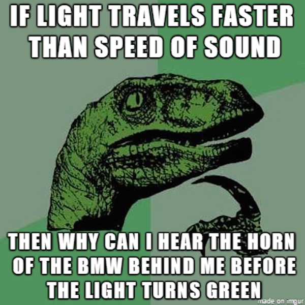 my mind memes - If Light Travels Faster Than Speed Of Sound Then Why Can I Hear The Horn Of The Bmw Behind Me Before The Light Turns Green made on imgur