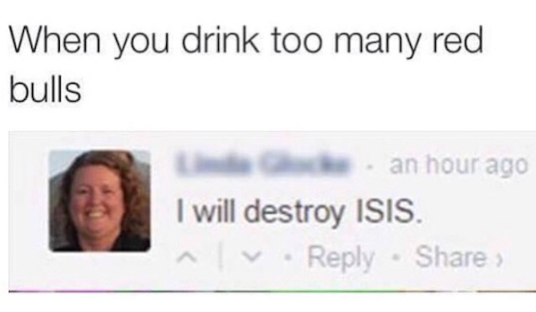 document - When you drink too many red bulls an hour ago I will destroy Isis. ^ v
