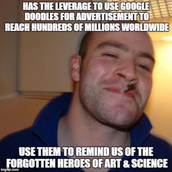 good guy greg - Has The Leverage To Use Google Doodles For Advertisement To Reach Hundreds Of Millions Worldwide Use Them To Remind Us Of The Forgotten Heroes Of Art & Science imgflip.com