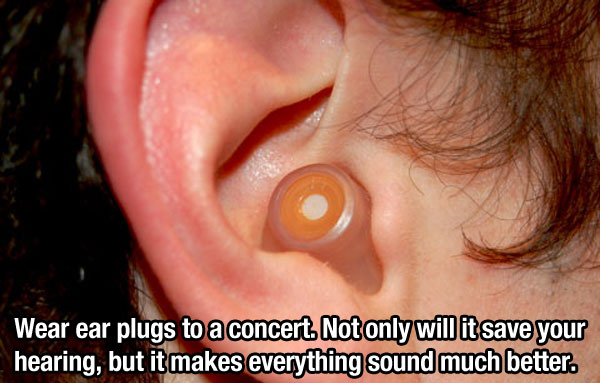 ear - Wear ear plugs to a concert. Not only will it save your hearing, but it makes everything sound much better.