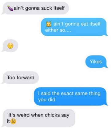 horny texts - ain't gonna suck itself .. ain't gonna eat itself either so.... Yikes Too forward I said the exact same thing you did It's weird when chicks say