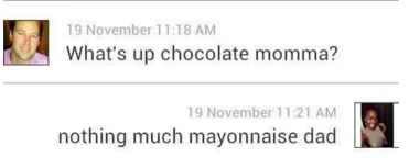 education - 19 November What's up chocolate momma? 19 November nothing much mayonnaise dad