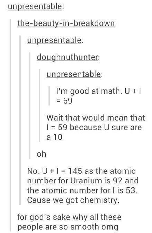pun chemistry tumblr funny - unpresentable thebeautyinbreakdown unpresentable doughnuthunter unpresentable I'm good at math. U 1 69 Wait that would mean that | 59 because U sure are a 10 oh No. U 1 145 as the atomic number for Uranium is 92 and the atomic