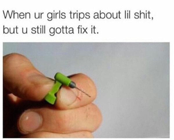 your girl trips about little shit but you still gotta fix it - When ur girls trips about lil shit, but u still gotta fix it.