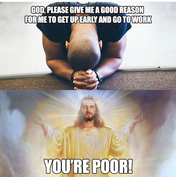 jesus you re poor meme - God, Please Give Me A Good Reason For Me To Get Up Early And Go To Work You'Re Poor!