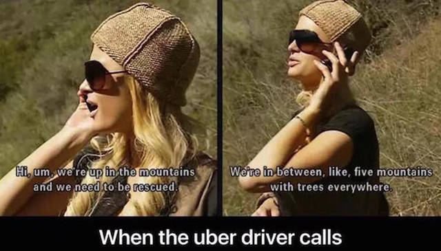 funny memes - Hi, um, we're up in the mountains and we need to be rescued. We're in between, , five mountains with trees everywhere. When the uber driver calls