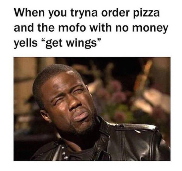 kevin hart - When you tryna order pizza and the mofo with no money yells get wings