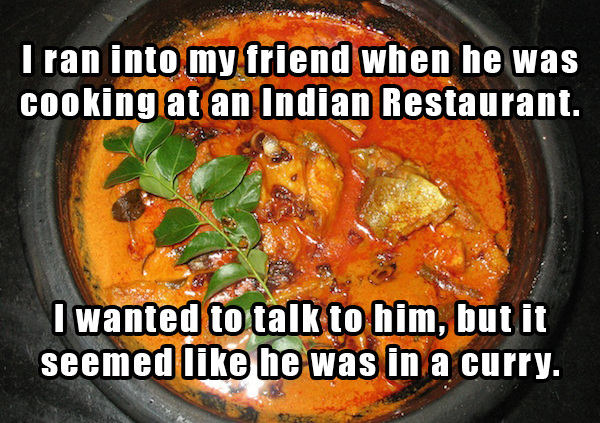 dad jokes - curry - I ran into my friend when he was cooking at an Indian Restaurant. I wanted to talk to him, but it seemed he was in a curry.
