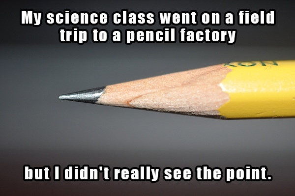 dad jokes - worst jokes - My science class went on a field trip to a pencil factory but I didn't really see the point.
