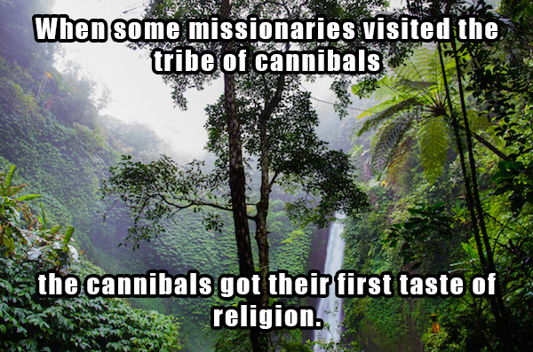 dad jokes - rainforest trees - When some missionaries visited the tribe of cannibals the cannibals got their first taste of religion.