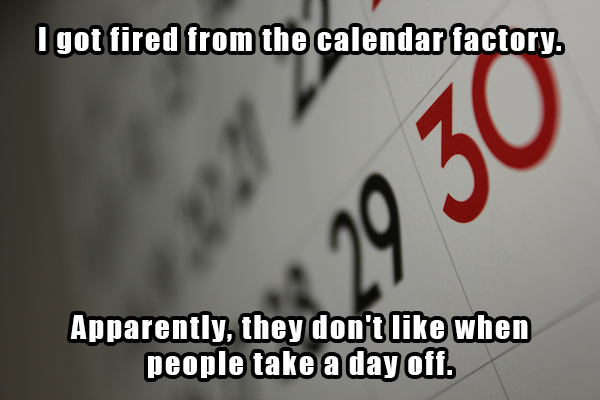 dad jokes - calligraphy - I got fired from the calendar factory. Apparently, they don't when people take a day off.