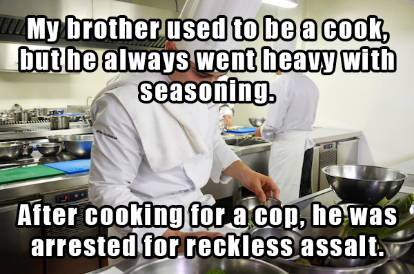 dad jokes - chef - My brother used to be a cook, but he always went heavy with seasoning After cooking for a cop, he was arrested for reckless assalt.