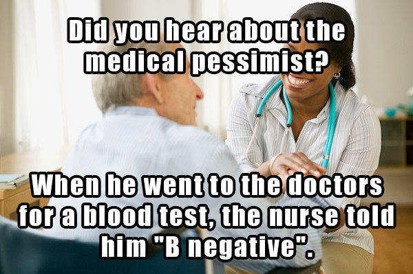 dad jokes - conversation - Did you hear about the medical pessimist? When he went to the doctors for a blood test, the nurse told him "B negative".