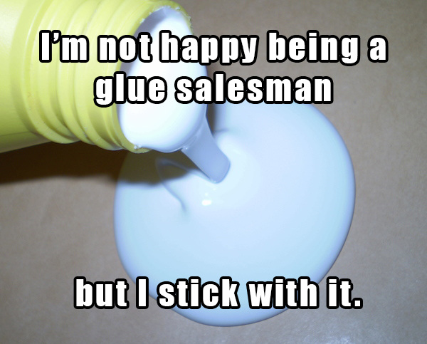 dad jokes - material - I'm not happy being a glue salesman but I stick with it.