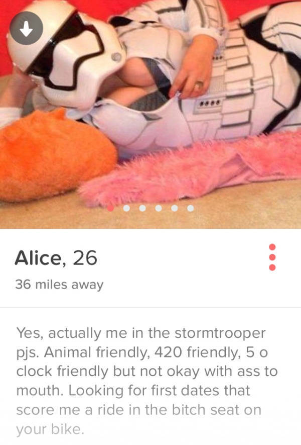 stormtrooper tinder - Alice, 26 36 miles away Yes, actually me in the stormtrooper pjs. Animal friendly, 420 friendly, 5 0 clock friendly but not okay with ass to mouth. Looking for first dates that score me a ride in the bitch seat on your bike.