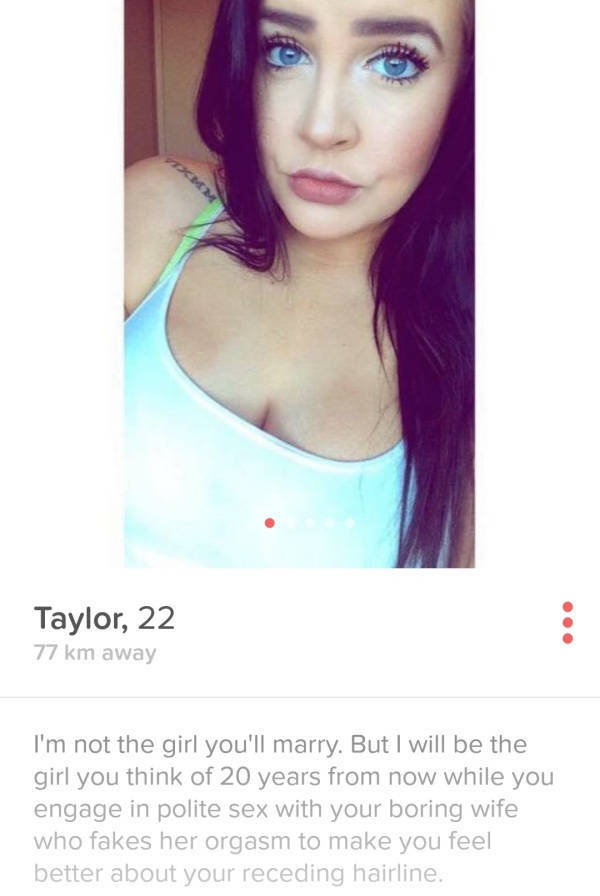 sex tinder girls - Taylor, 22. 77 km away I'm not the girl you'll marry. But I will be the girl you think of 20 years from now while you engage in polite sex with your boring wife who fakes her orgasm to make you feel better about your receding hairline.