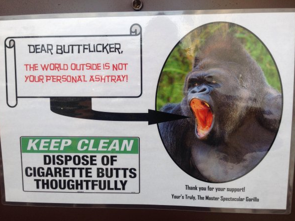 cigarette butts in ashtray sign - Dear Buttflicker, The World Outside Is Not Your Personal Ashtray! Keep Clean Dispose Of Cigarette Butts Thoughtfully Thank you for your support! Your's Truly. The Master Spectacular Garilla