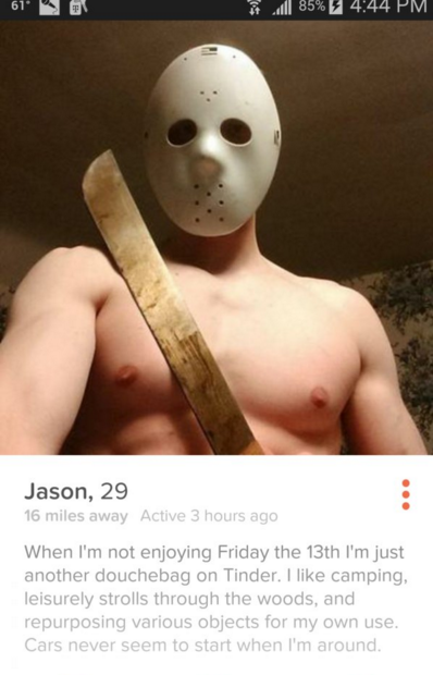 fuck valentines day - 61 1 85% 3 Jason, 29 16 miles away Active 3 hours ago When I'm not enjoying Friday the 13th I'm just another douchebag on Tinder. I camping, leisurely strolls through the woods, and repurposing various objects for my own use. Cars ne